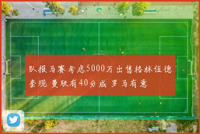 队报马赛考虑5000万出售格林伍德套现 曼联有40分成 罗马有意